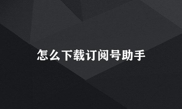 怎么下载订阅号助手