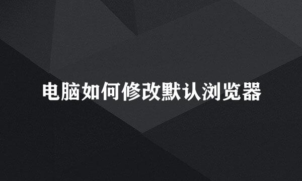 电脑如何修改默认浏览器