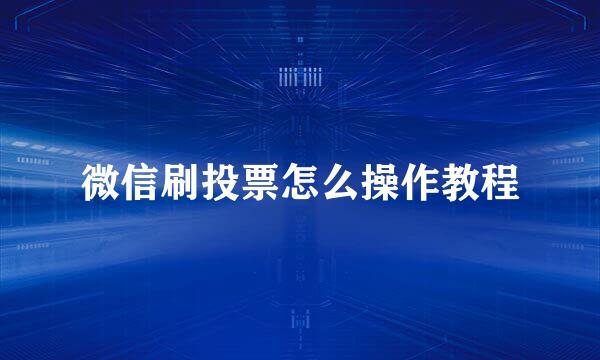 微信刷投票怎么操作教程