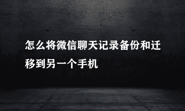 怎么将微信聊天记录备份和迁移到另一个手机