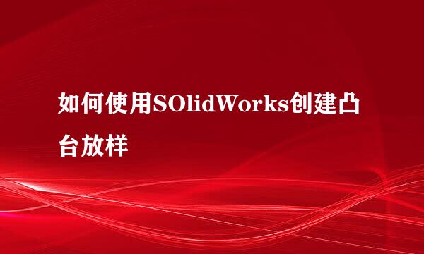如何使用SOlidWorks创建凸台放样