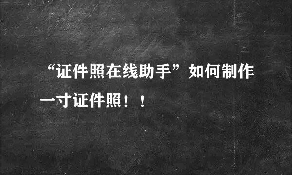 “证件照在线助手”如何制作一寸证件照！！