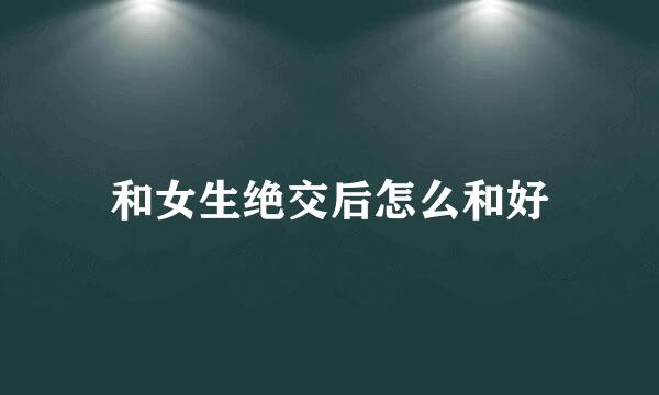 和女生绝交后怎么和好