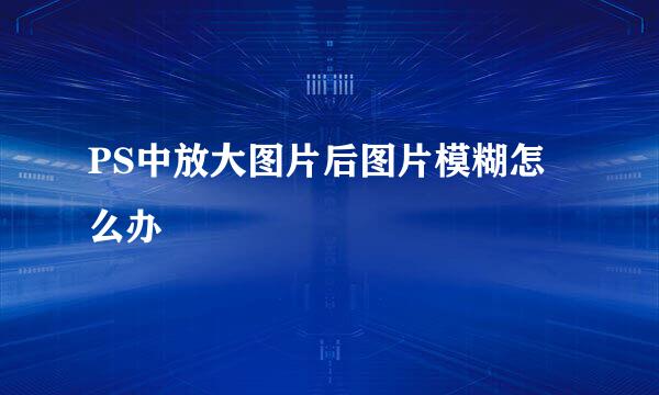 PS中放大图片后图片模糊怎么办