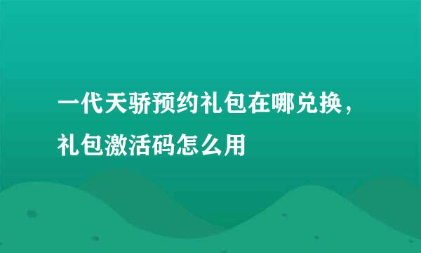 一代天骄预约礼包在哪兑换，礼包激活码怎么用