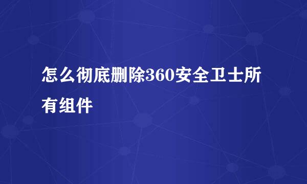 怎么彻底删除360安全卫士所有组件