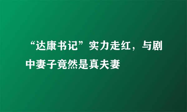 “达康书记”实力走红,与剧中妻子竟然是真夫妻