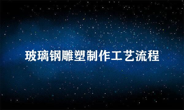 玻璃钢雕塑制作工艺流程