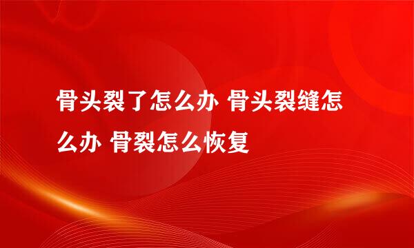 骨头裂了怎么办 骨头裂缝怎么办 骨裂怎么恢复