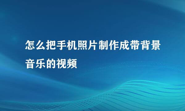 怎么把手机照片制作成带背景音乐的视频