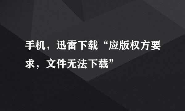 手机，迅雷下载“应版权方要求，文件无法下载”