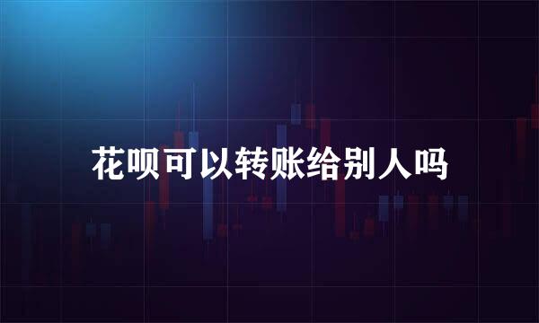 花呗可以转账给别人吗