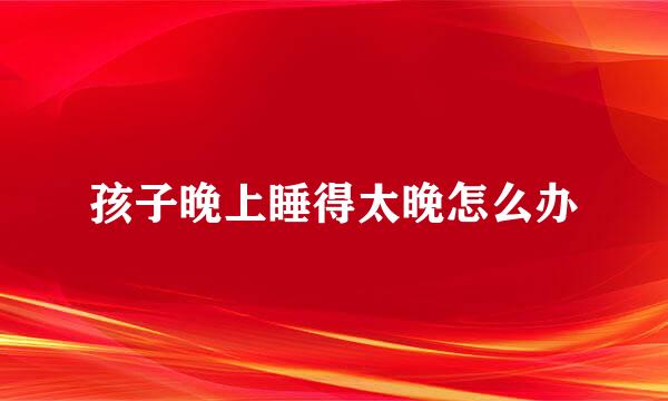 孩子晚上睡得太晚怎么办