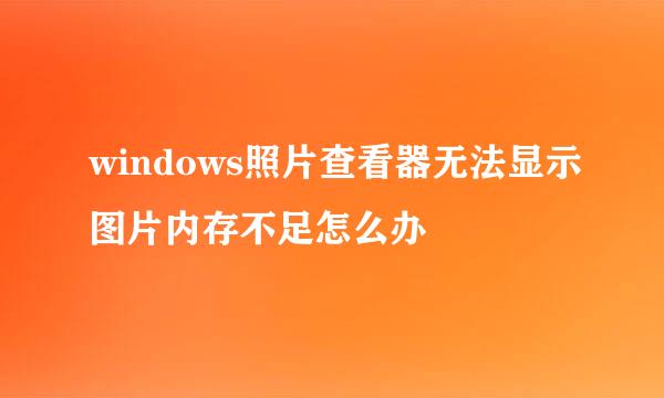 windows照片查看器无法显示图片内存不足怎么办