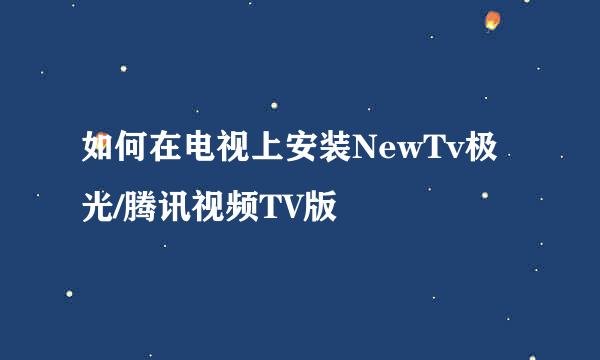 如何在电视上安装NewTv极光/腾讯视频TV版