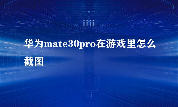 华为mate30pro在游戏里怎么截图