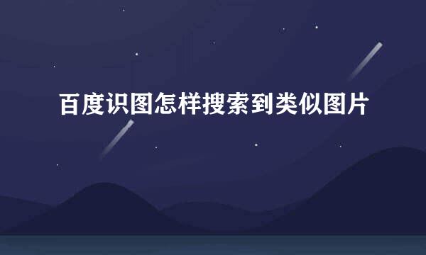百度识图怎样搜索到类似图片