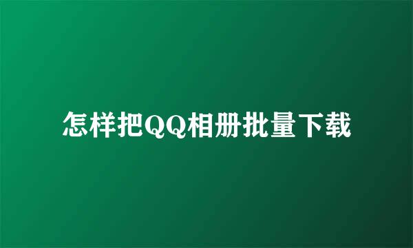 怎样把QQ相册批量下载