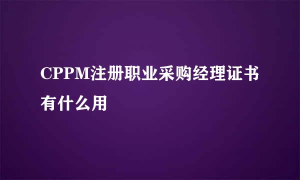 CPPM注册职业采购经理证书有什么用