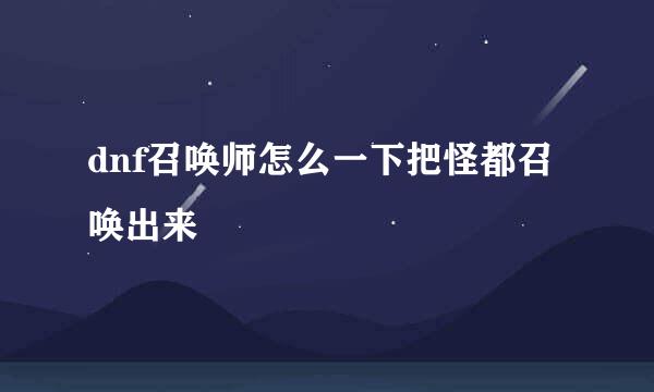 dnf召唤师怎么一下把怪都召唤出来