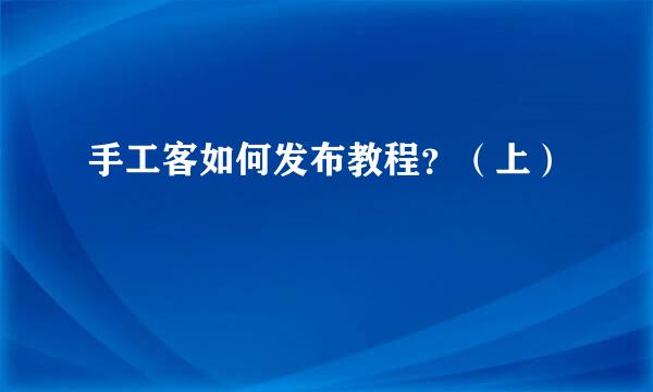手工客如何发布教程？（上）