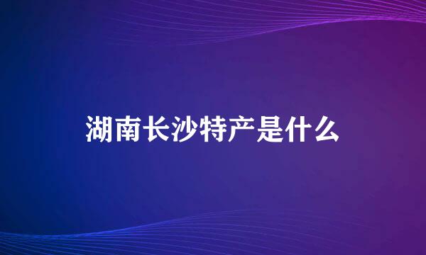 湖南长沙特产是什么