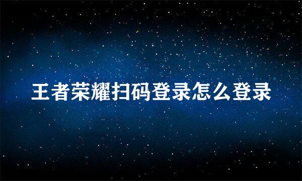 王者荣耀扫码登录怎么登录