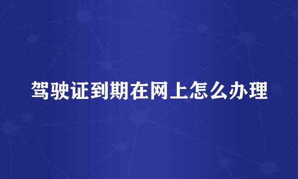 驾驶证到期在网上怎么办理