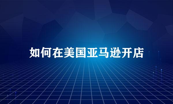 如何在美国亚马逊开店