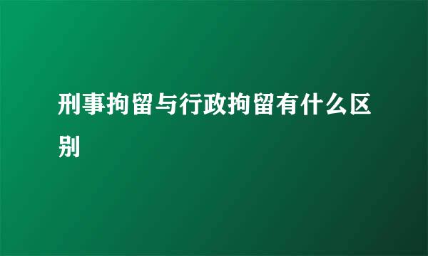 刑事拘留与行政拘留有什么区别