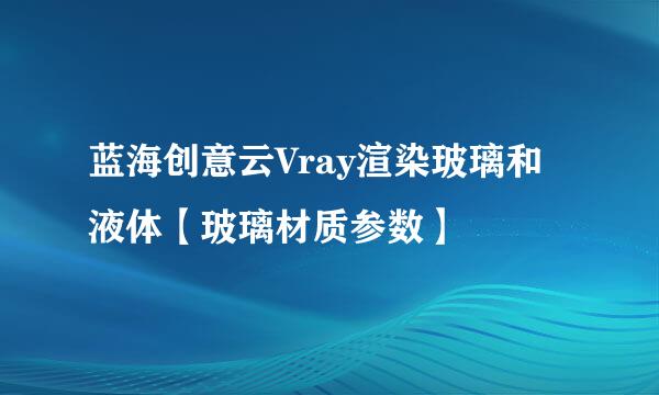 蓝海创意云Vray渲染玻璃和液体【玻璃材质参数】
