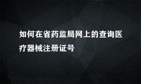 如何在省药监局网上的查询医疗器械注册证号