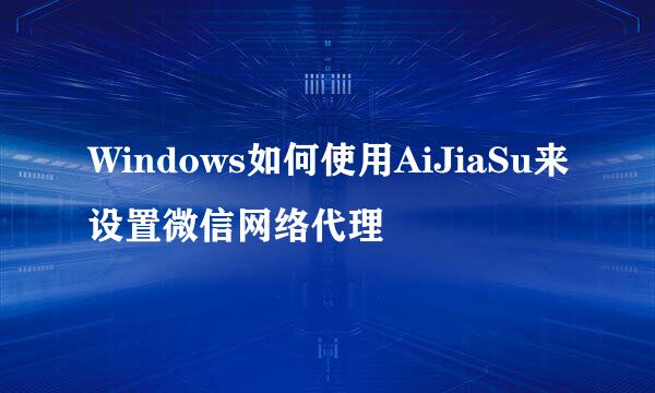 Windows如何使用AiJiaSu来设置微信网络代理