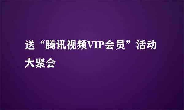 送“腾讯视频VIP会员”活动大聚会