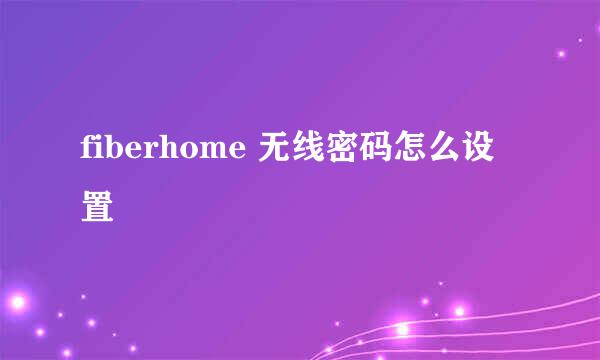 fiberhome 无线密码怎么设置