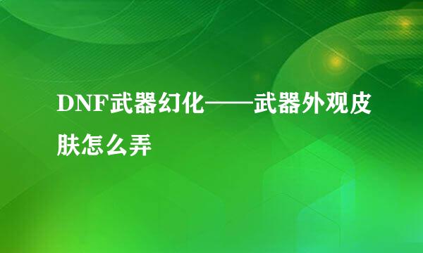 DNF武器幻化——武器外观皮肤怎么弄