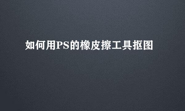如何用PS的橡皮擦工具抠图