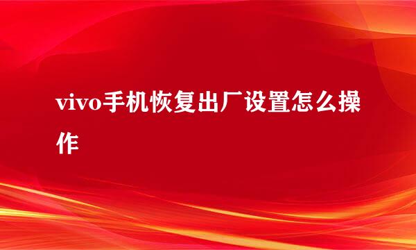vivo手机恢复出厂设置怎么操作