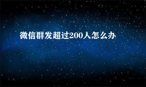 微信群发超过200人怎么办
