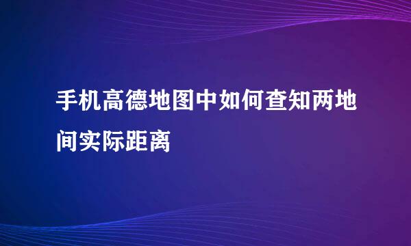 手机高德地图中如何查知两地间实际距离