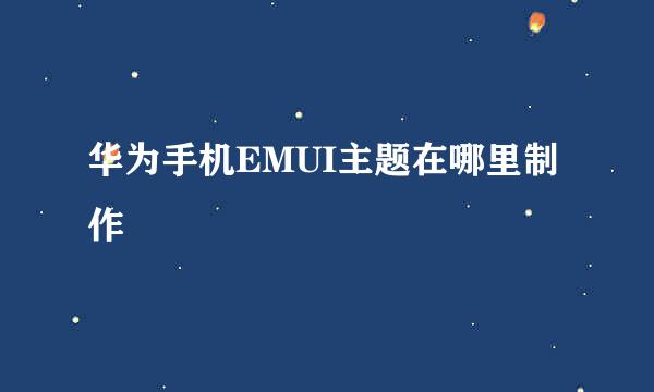 华为手机EMUI主题在哪里制作
