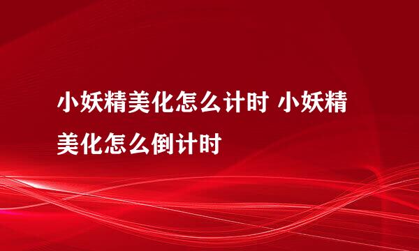 小妖精美化怎么计时 小妖精美化怎么倒计时