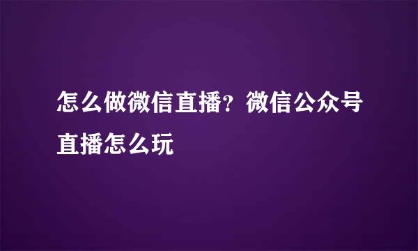 怎么做微信直播？微信公众号直播怎么玩