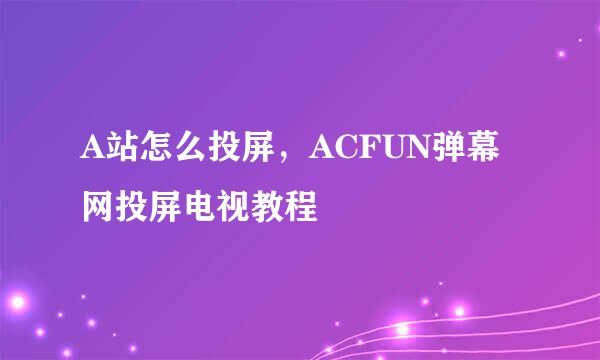 A站怎么投屏，ACFUN弹幕网投屏电视教程