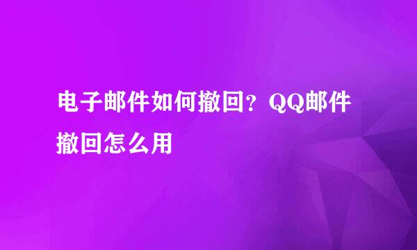 电子邮件如何撤回？QQ邮件撤回怎么用