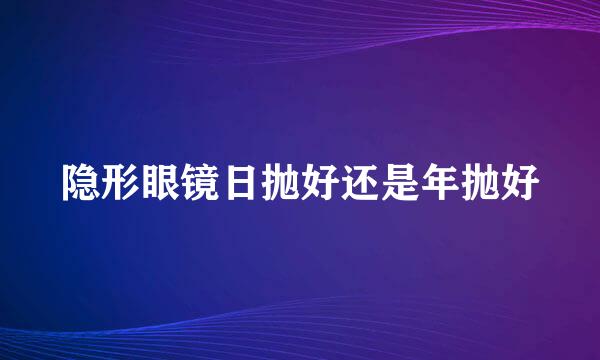 隐形眼镜日抛好还是年抛好