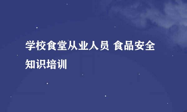 学校食堂从业人员 食品安全知识培训