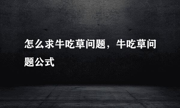 怎么求牛吃草问题,牛吃草问题公式
