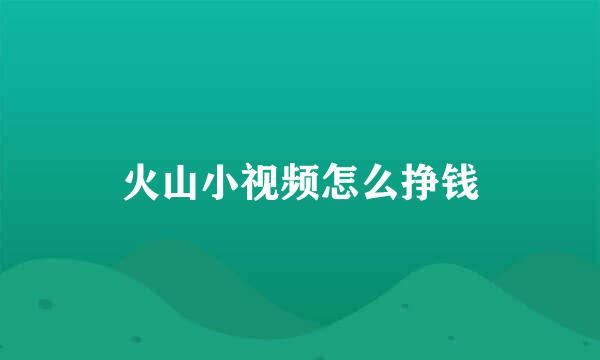 火山小视频怎么挣钱