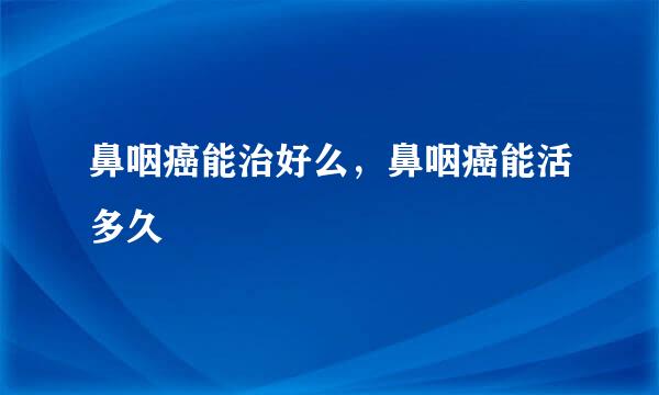 鼻咽癌能治好么，鼻咽癌能活多久